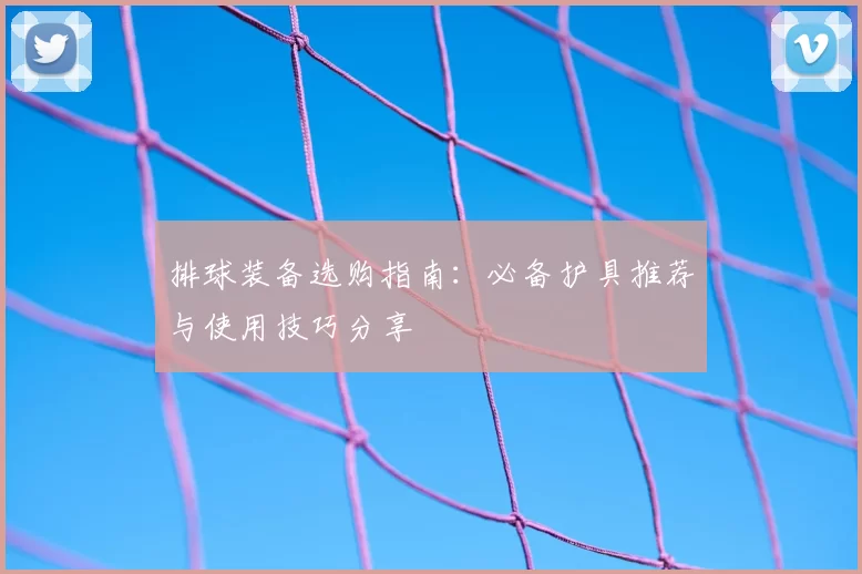 排球装备选购指南:必备护具推荐与使用技巧分享