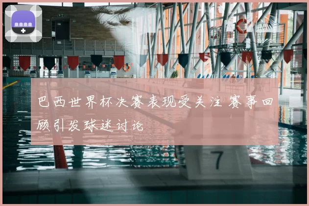 巴西世界杯决赛表现受关注 赛事回顾引发球迷讨论
