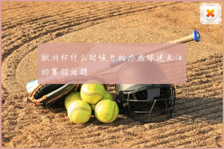 欧洲杯什么时候开始办成球迷关注的赛程话题