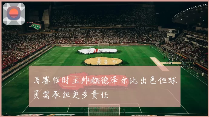 马赛临时主帅称德泽尔比出色但球员需承担更多责任