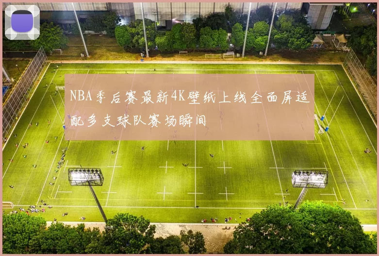 NBA季后赛最新4K壁纸上线全面屏适配多支球队赛场瞬间