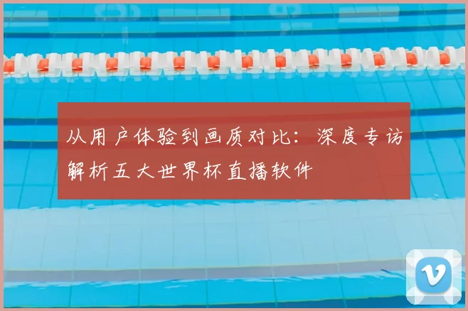 从用户体验到画质对比：深度专访解析五大世界杯直播软件