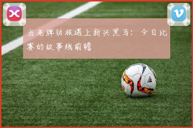 当老牌劲旅遇上新兴黑马：今日比赛的故事线前瞻