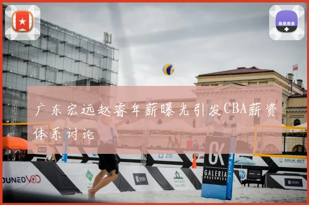 广东宏远赵睿年薪曝光引发CBA薪资体系讨论