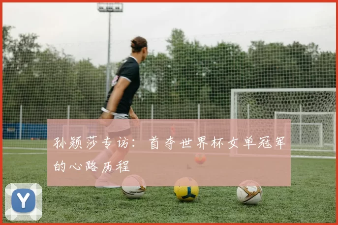 孙颖莎专访：首夺世界杯女单冠军的心路历程