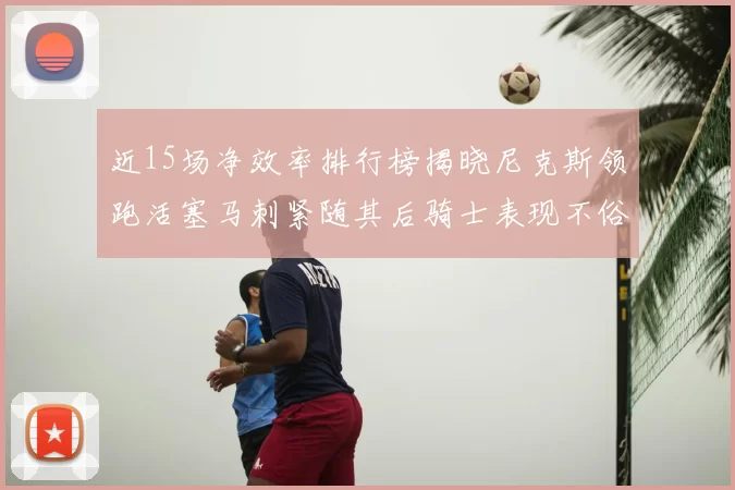 近15场净效率排行榜揭晓尼克斯领跑活塞马刺紧随其后骑士表现不俗