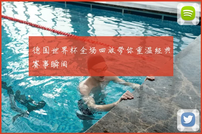 德国世界杯全场回放带你重温经典赛事瞬间