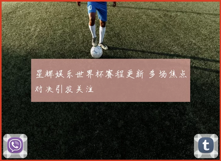 星辉娱乐世界杯赛程更新 多场焦点对决引发关注
