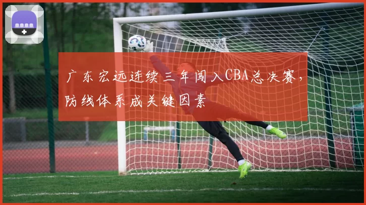广东宏远连续三年闯入CBA总决赛，防线体系成关键因素