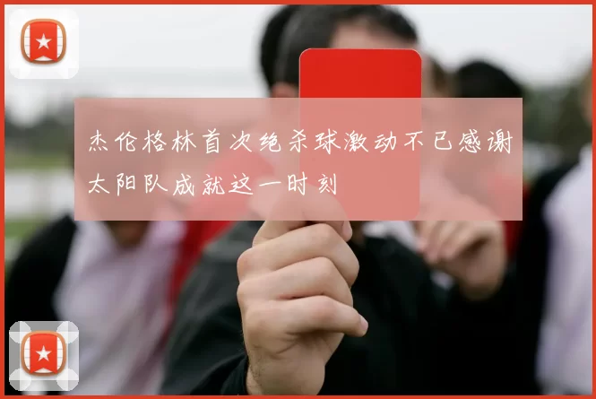 杰伦格林首次绝杀球激动不已感谢太阳队成就这一时刻
