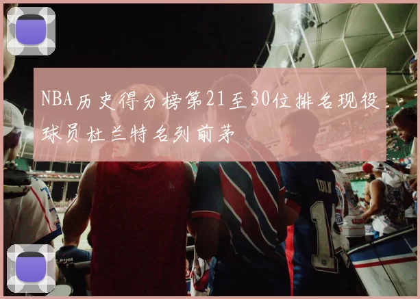 NBA历史得分榜第21至30位排名现役球员杜兰特名列前茅