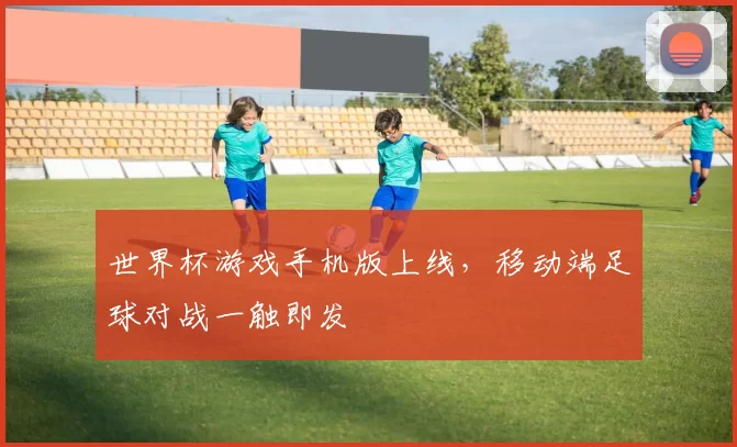 世界杯游戏手机版上线，移动端足球对战一触即发