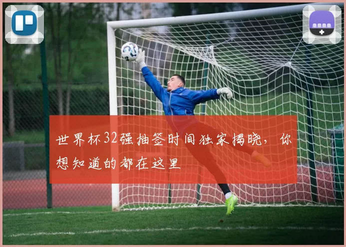 世界杯32强抽签时间独家揭晓,你想知道的都在这里