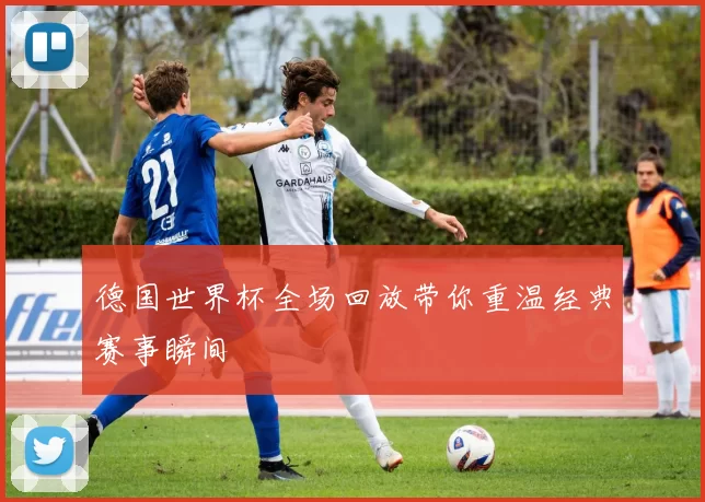 德国世界杯全场回放带你重温经典赛事瞬间