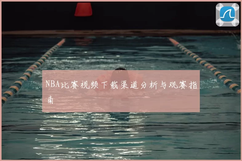 NBA比赛视频下载渠道分析与观赛指南