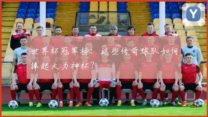 世界杯冠军榜:这些传奇球队如何捧起大力神杯?