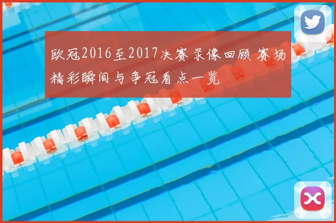 欧冠2016至2017决赛录像回顾 赛场精彩瞬间与争冠看点一览