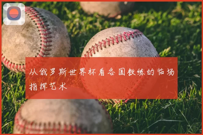 从俄罗斯世界杯看各国教练的临场指挥艺术