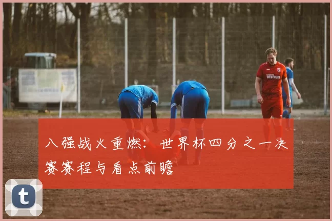 八强战火重燃:世界杯四分之一决赛赛程与看点前瞻