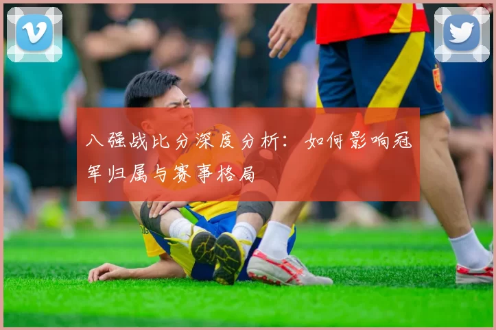 八强战比分深度分析:如何影响冠军归属与赛事格局
