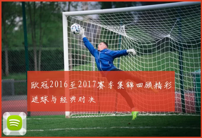欧冠2016至2017赛季集锦回顾精彩进球与经典对决