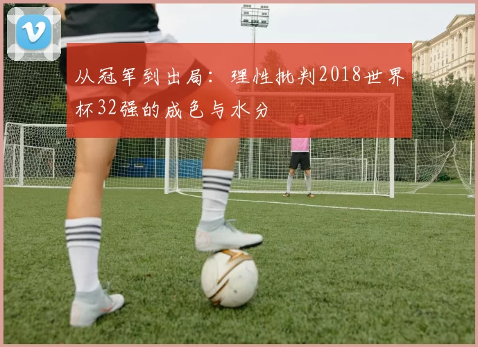 从冠军到出局：理性批判2018世界杯32强的成色与水分