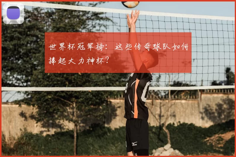 世界杯冠军榜:这些传奇球队如何捧起大力神杯?