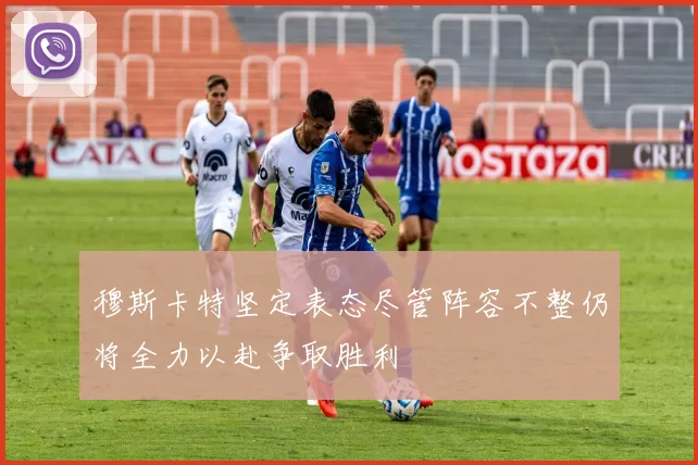 穆斯卡特坚定表态尽管阵容不整仍将全力以赴争取胜利