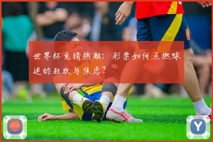 世界杯竞猜热潮：彩票如何点燃球迷的狂欢与焦虑？