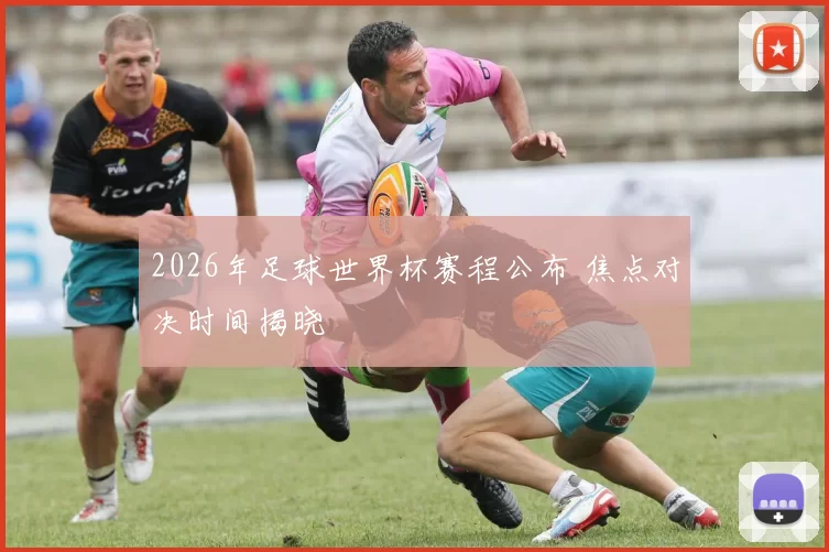 2026年足球世界杯赛程公布 焦点对决时间揭晓