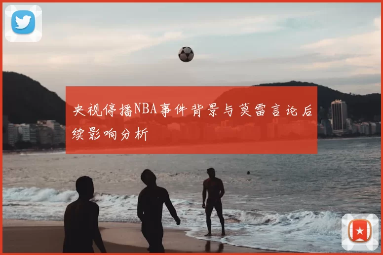 央视停播NBA事件背景与莫雷言论后续影响分析