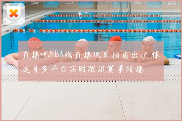 直播吧NBA线直播观看指南出炉 球迷可多平台实时跟进赛事转播