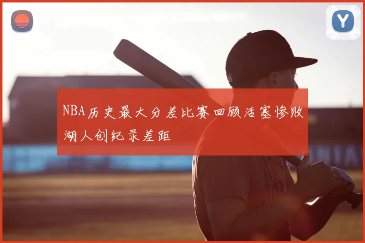 NBA历史最大分差比赛回顾活塞惨败湖人创纪录差距