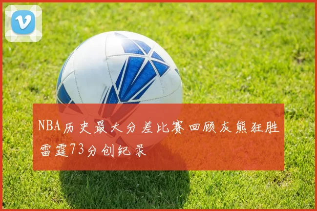 NBA历史最大分差比赛回顾灰熊狂胜雷霆73分创纪录