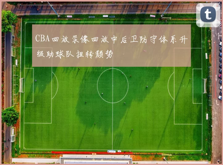 CBA回放录像回放中后卫防守体系升级助球队扭转颓势