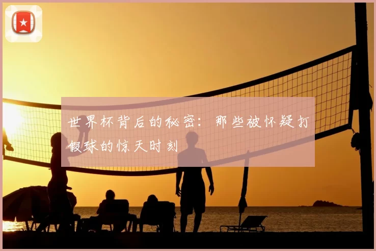 世界杯背后的秘密：那些被怀疑打假球的惊天时刻