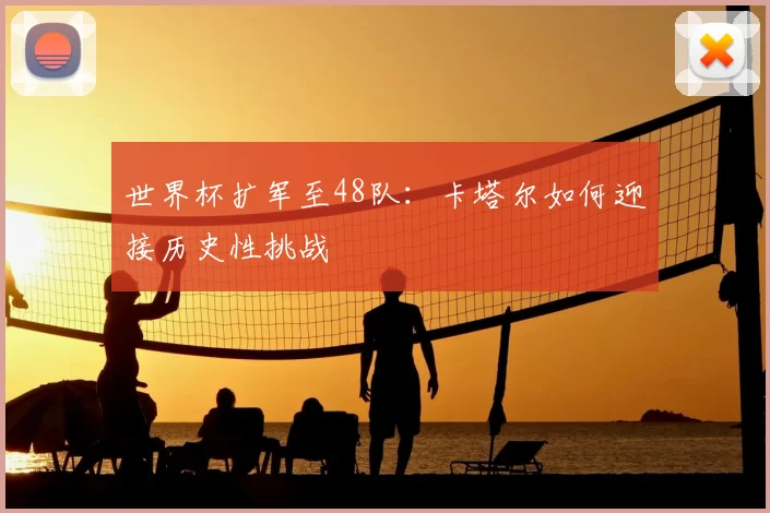 世界杯扩军至48队：卡塔尔如何迎接历史性挑战