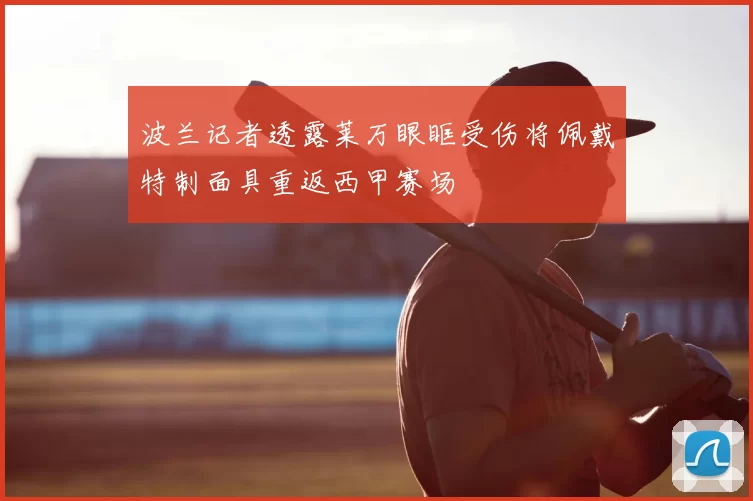 波兰记者透露莱万眼眶受伤将佩戴特制面具重返西甲赛场
