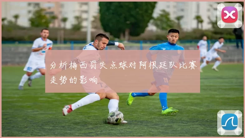 分析梅西罚失点球对阿根廷队比赛走势的影响