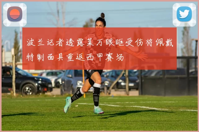波兰记者透露莱万眼眶受伤将佩戴特制面具重返西甲赛场
