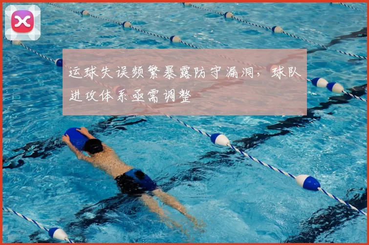 运球失误频繁暴露防守漏洞，球队进攻体系亟需调整