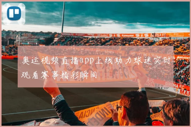 奥运视频直播app上线助力球迷实时观看赛事精彩瞬间
