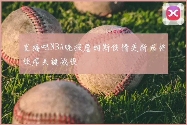 直播吧NBA晚报詹姆斯伤情更新或将缺席关键战役