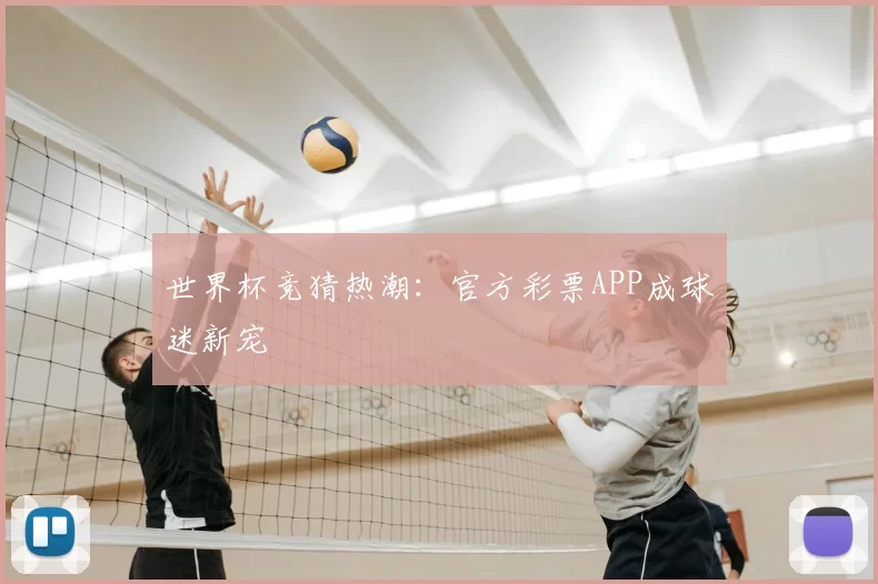 世界杯竞猜热潮：官方彩票APP成球迷新宠