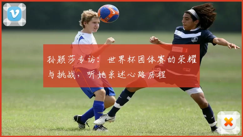 孙颖莎专访:世界杯团体赛的荣耀与挑战,听她亲述心路历程