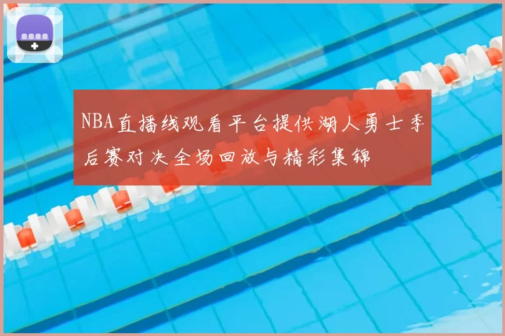 NBA直播线观看平台提供湖人勇士季后赛对决全场回放与精彩集锦