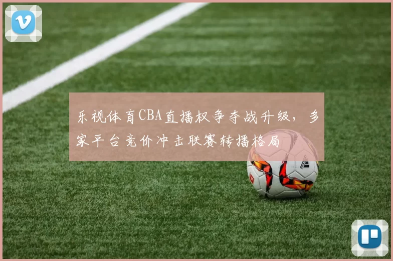 乐视体育CBA直播权争夺战升级,多家平台竞价冲击联赛转播格局