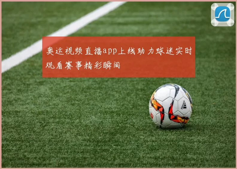 奥运视频直播app上线助力球迷实时观看赛事精彩瞬间
