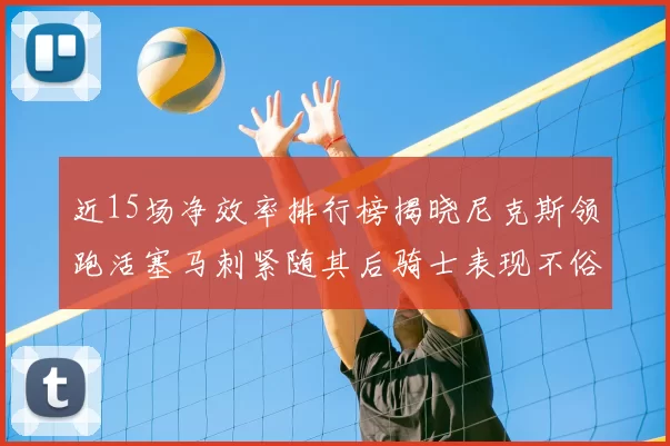 近15场净效率排行榜揭晓尼克斯领跑活塞马刺紧随其后骑士表现不俗