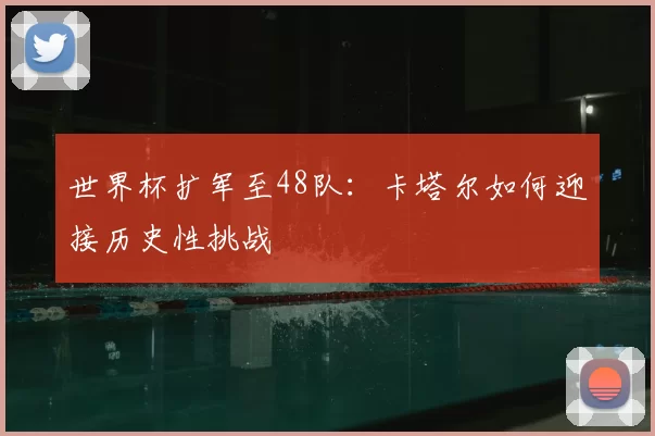 世界杯扩军至48队：卡塔尔如何迎接历史性挑战